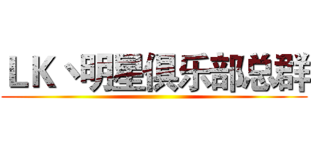 ＬＫ丶明星俱乐部总群 ()