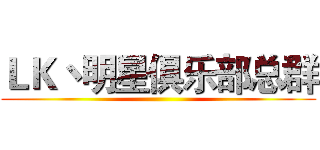 ＬＫ丶明星俱乐部总群 ()