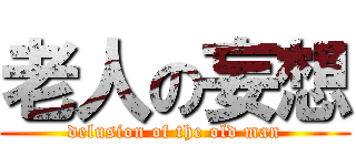 老人の妄想 (delusion of the old man)
