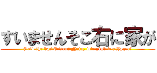 すいませんそこ右に家が (Seid ihr das Essen? Nein, wir sind der Jager!)