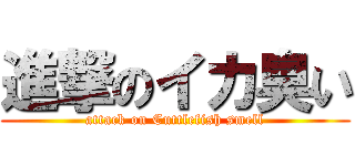 進撃のイカ臭い (attack on Cuttlefish smell)