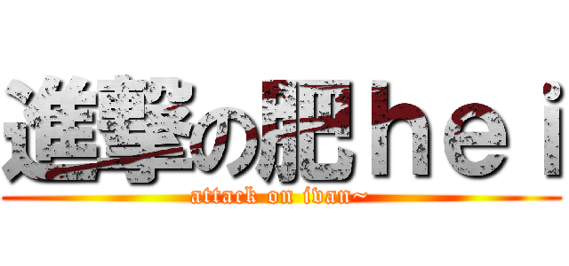 進撃の肥ｈｅｉ (attack on ivan~)