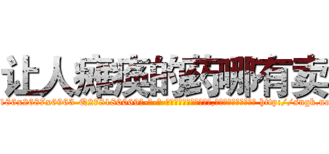 让人瘫痪的药哪有卖 (让人瘫痪的药哪有卖【电-186x2687x6963-Q278180069元-吉-药-业】我们做的是长期生意,靠的是老客户长期支持 http://sngk.net/tE2tOJ
)
