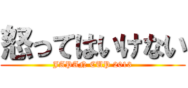 怒ってはいけない (JAPAN CUP 2013)