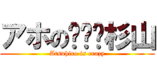 アホの杉山 (Atsuhiro is crazy)