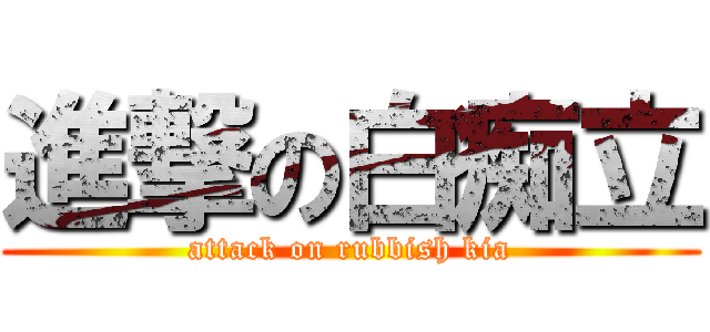 進撃の白痴立 (attack on rubbish kia)