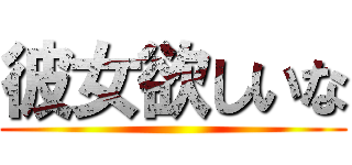 彼女欲しいな ()