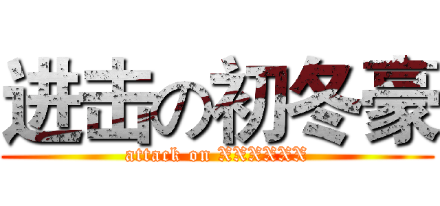 进击の初冬豪 (attack on XXXXXX)