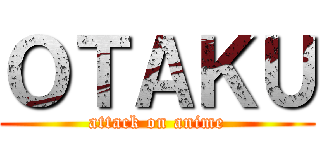 ＯＴＡＫＵ (attack on anime)