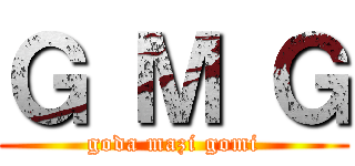 Ｇ Ｍ Ｇ (goda mazi gomi)