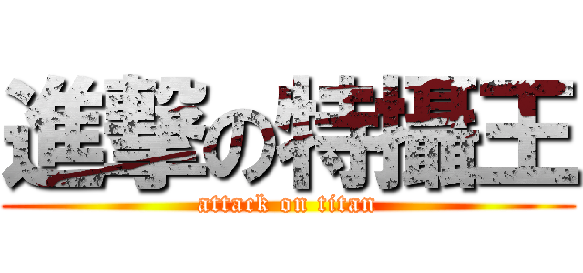進撃の特攝王 (attack on titan)