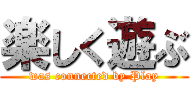 楽しく遊ぶ (was connected by Play)