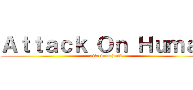 Ａｔｔａｃｋ Ｏｎ Ｈｕｍａｓ (attack on hmtl)