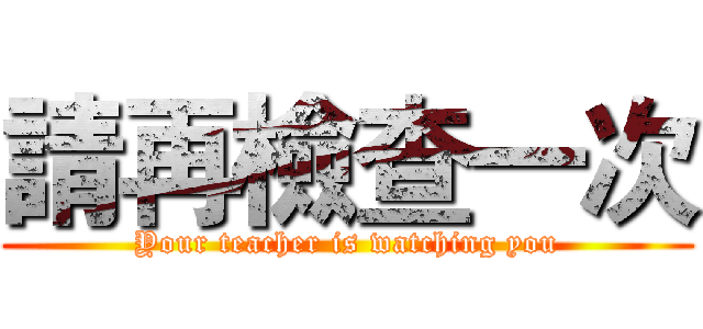 請再檢查一次 (Your teacher is watching you)