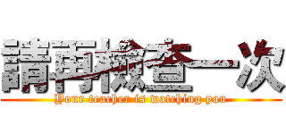 請再檢查一次 (Your teacher is watching you)