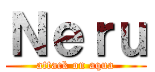 Ｎｅｒｕ (attack on aqua)