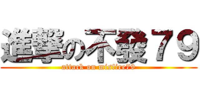 進撃の不發７９ (attack on misfire79)