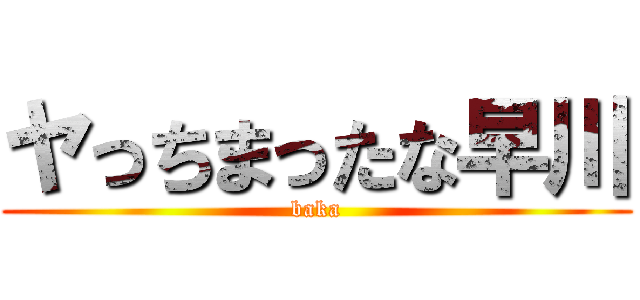 ヤっちまったな早川 (baka)
