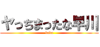 ヤっちまったな早川 (baka)