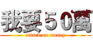 我要５０萬 (attack on money)