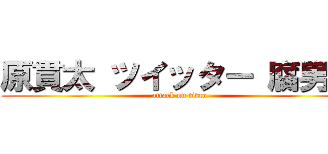 原貫太 ツイッター 腐男子 (attack on titan)