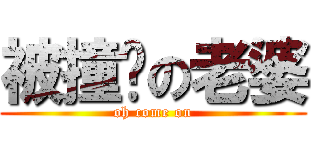 被撞擊の老婆 (oh come on)