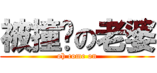 被撞擊の老婆 (oh come on)