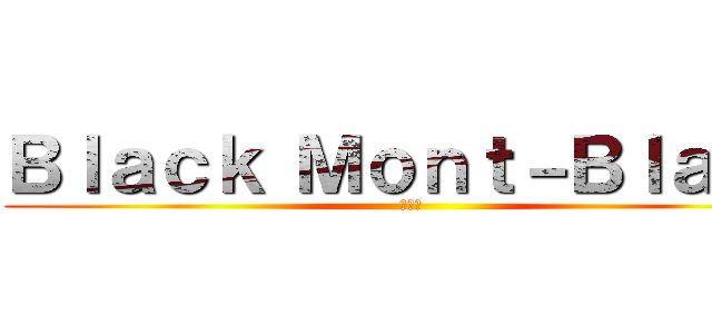 Ｂｌａｃｋ Ｍｏｎｔ－Ｂｌａｎｃ (億り人)