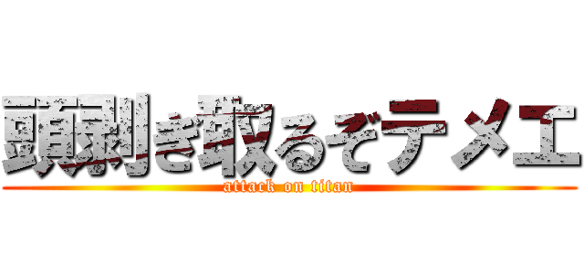 頭剥ぎ取るぞテメエ (attack on titan)