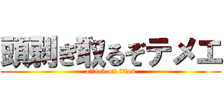 頭剥ぎ取るぞテメエ (attack on titan)