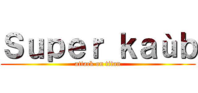 Ｓｕｐｅｒ ｋａùｂ (attack on titan)