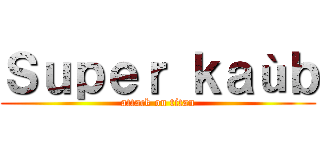 Ｓｕｐｅｒ ｋａùｂ (attack on titan)