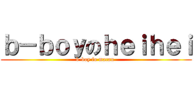 ｂ－ｂｏｙのｈｅｉｈｅｉ (b-boy fo macau )
