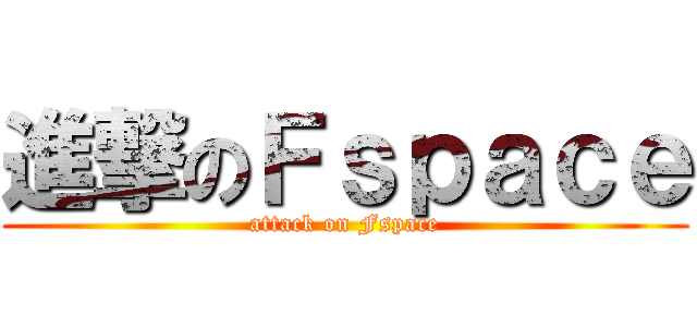 進撃のＦｓｐａｃｅ (attack on Fspace)