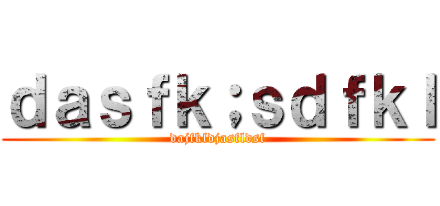 ｄａｓｆｋ；ｓｄｆｋｌ (dajfkldjasfldsf)