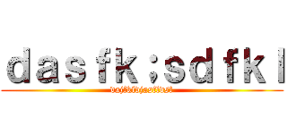 ｄａｓｆｋ；ｓｄｆｋｌ (dajfkldjasfldsf)