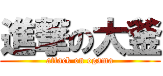 進撃の大釜 (attack on ogama)