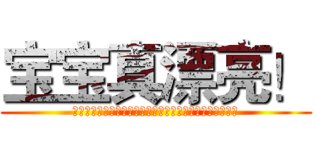 宝宝真漂亮！ (真是太漂亮了！是太漂亮了！太漂亮了！漂亮了！亮了！了！)