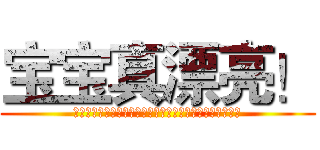宝宝真漂亮！ (真是太漂亮了！是太漂亮了！太漂亮了！漂亮了！亮了！了！)