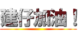 建仔加油！ ()