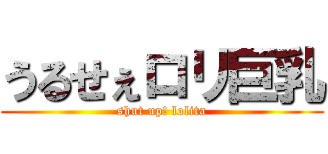 うるせぇロリ巨乳 (shut up! lolita)