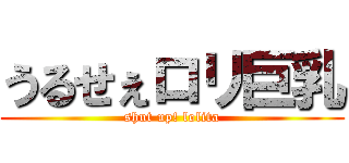 うるせぇロリ巨乳 (shut up! lolita)