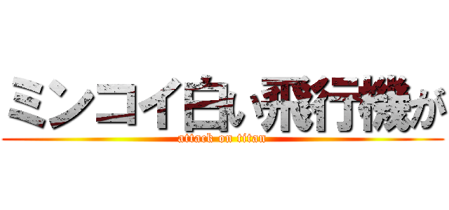 ミンコイ白い飛行機が (attack on titan)