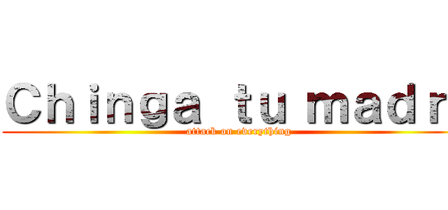 Ｃｈｉｎｇａ ｔｕ ｍａｄｒｅ (attack on everything)