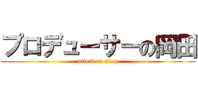 プロデューサーの岡田 (attack on titan)
