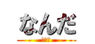 なんだ (これは)