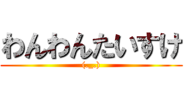 わんわんたいすけ ((._.))