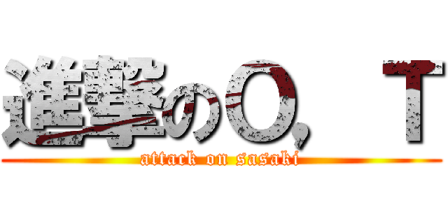 進撃のＯ，Ｔ (attack on sasaki)