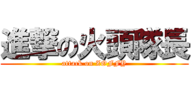 進撃の火頭隊長 (attack on ZOFFY)