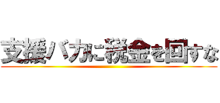 支援バカに税金を回すな ()